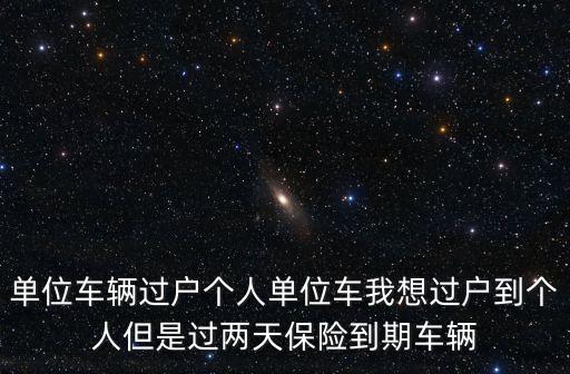 單位車輛過戶個人單位車我想過戶到個人但是過兩天保險到期車輛