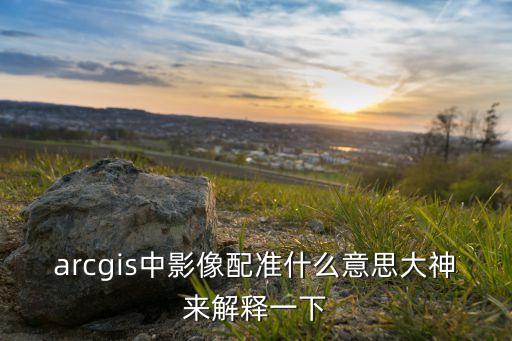 配準(zhǔn)，arcgis中影像配準(zhǔn)什么意思大神來解釋一下