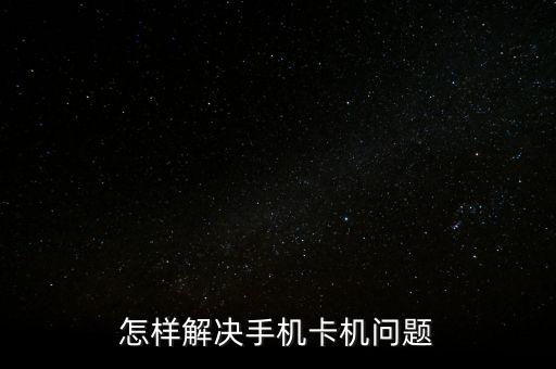 如何解決手機(jī)卡頓，怎樣解決手機(jī)卡機(jī)問(wèn)題