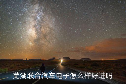 聯(lián)合汽車電子有限公司，蕪湖聯(lián)合汽車電子怎么樣好進嗎