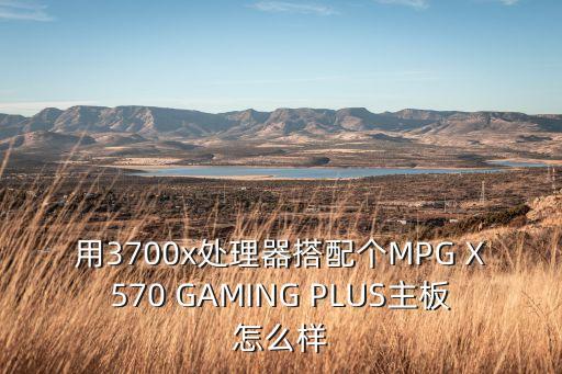 用3700x處理器搭配個(gè)MPG X570 GAMING PLUS主板怎么樣