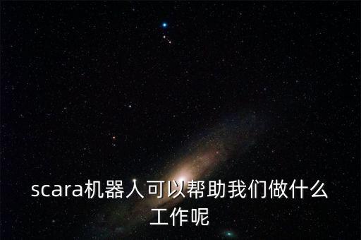 scara機器人，scara機器人可以幫助我們做什么工作呢