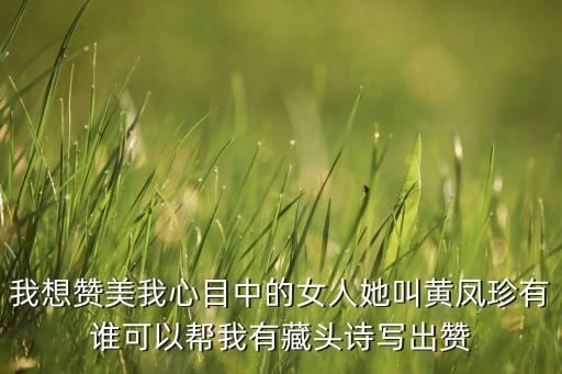 我想贊美我心目中的女人她叫黃鳳珍有誰(shuí)可以幫我有藏頭詩(shī)寫(xiě)出贊