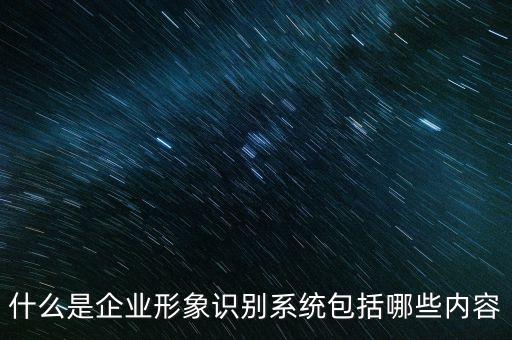 企業(yè)識別系統(tǒng)，什么是企業(yè)形象識別系統(tǒng)包括哪些內(nèi)容