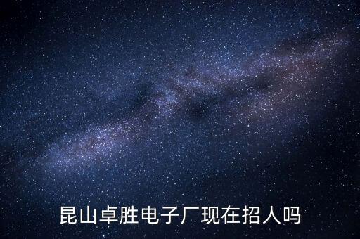 卓勝，昆山卓勝電子廠現(xiàn)在招人嗎