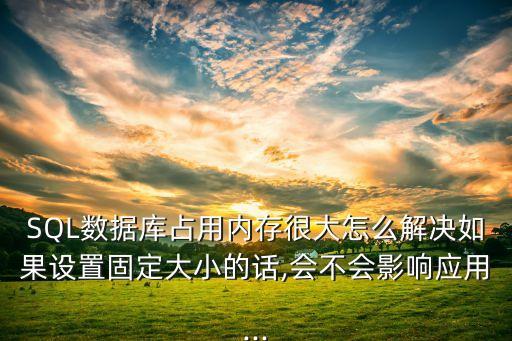 SQL數(shù)據(jù)庫占用內(nèi)存很大怎么解決如果設(shè)置固定大小的話,會不會影響應(yīng)用...