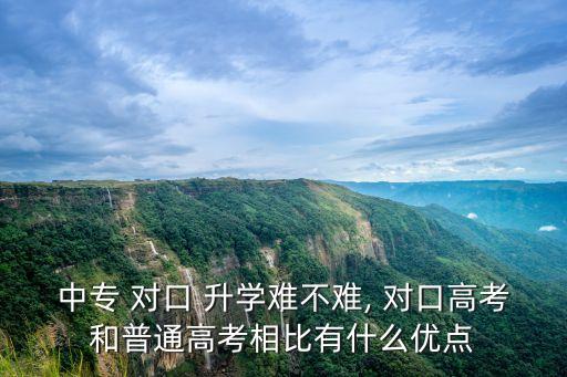 中專 對(duì)口 升學(xué)難不難, 對(duì)口高考和普通高考相比有什么優(yōu)點(diǎn)
