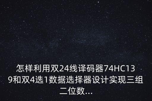 怎樣利用雙24線譯碼器74HC139和雙4選1數(shù)據(jù)選擇器設(shè)計實現(xiàn)三組二位數(shù)...