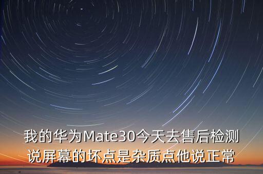 我的華為Mate30今天去售后檢測說屏幕的壞點是雜質(zhì)點他說正常