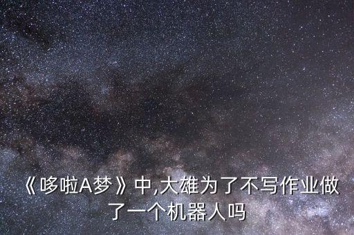 《哆啦A夢》中,大雄為了不寫作業(yè)做了一個機器人嗎