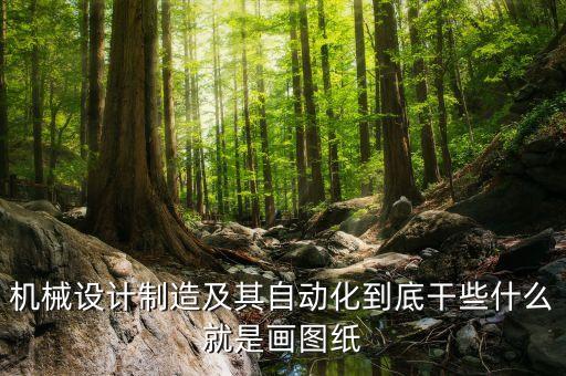機械設(shè)計制造及其自動化到底干些什么就是畫圖紙