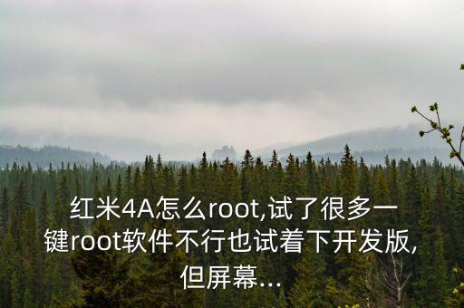  紅米4A怎么root,試了很多一鍵root軟件不行也試著下開發(fā)版,但屏幕...