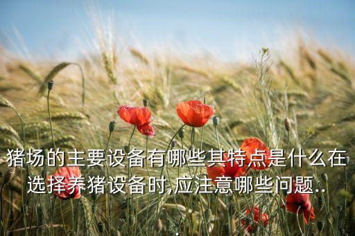 豬場的主要設(shè)備有哪些其特點是什么在選擇養(yǎng)豬設(shè)備時,應(yīng)注意哪些問題...