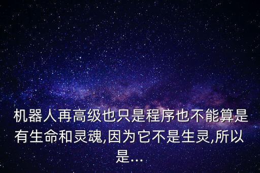  機器人再高級也只是程序也不能算是有生命和靈魂,因為它不是生靈,所以是...