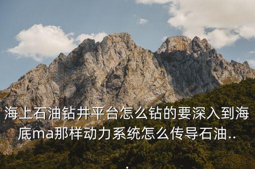 海上石油鉆井平臺怎么鉆的要深入到海底ma那樣動力系統(tǒng)怎么傳導(dǎo)石油...