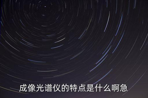 成像光譜儀的特點是什么啊急