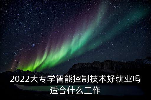 2022大專學(xué)智能控制技術(shù)好就業(yè)嗎適合什么工作