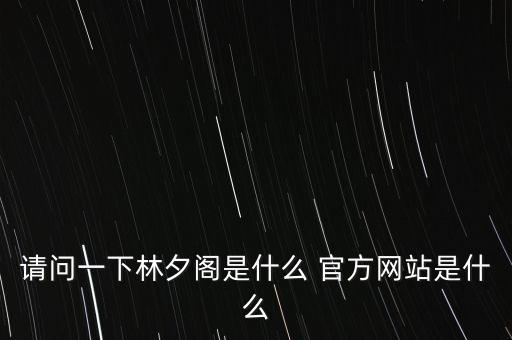 請(qǐng)問(wèn)一下林夕閣是什么 官方網(wǎng)站是什么
