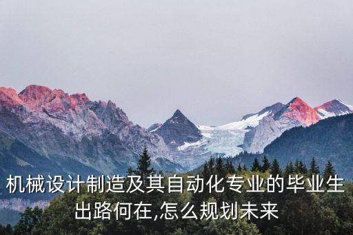 機械設(shè)計制造及其自動化專業(yè)的畢業(yè)生出路何在,怎么規(guī)劃未來