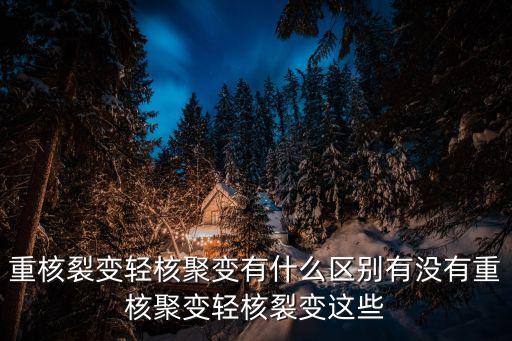 重核裂變輕核聚變有什么區(qū)別有沒(méi)有重核聚變輕核裂變這些