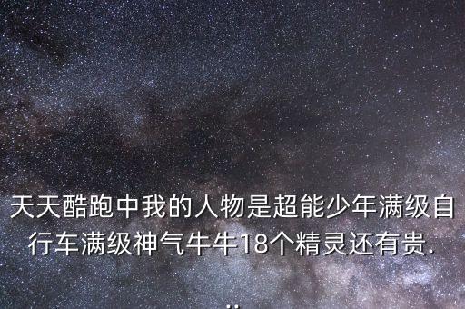 天天酷跑中我的人物是超能少年滿級(jí)自行車滿級(jí)神氣牛牛18個(gè)精靈還有貴...