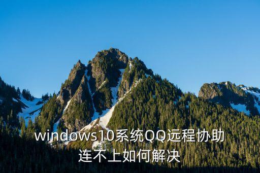 windows10系統(tǒng)QQ遠(yuǎn)程協(xié)助連不上如何解決