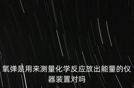 氧彈是用來(lái)測(cè)量化學(xué)反應(yīng)放出能量的儀器裝置對(duì)嗎