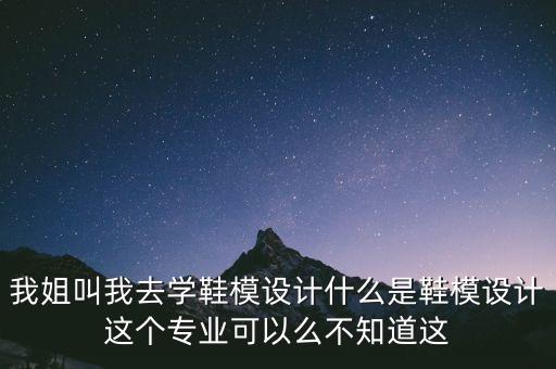我姐叫我去學(xué)鞋模設(shè)計什么是鞋模設(shè)計這個專業(yè)可以么不知道這