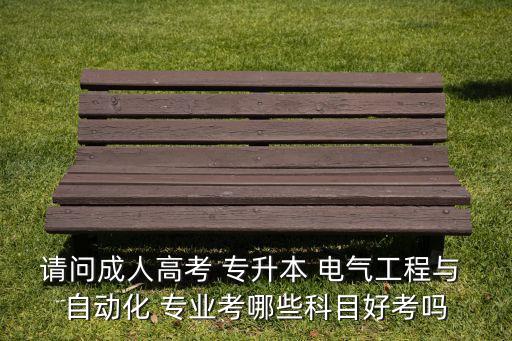云南電氣自動(dòng)化專升本專業(yè)考什么,電氣自動(dòng)化專業(yè)專升本好考嗎
