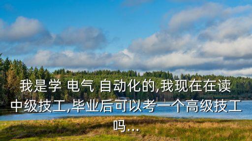 我是學(xué) 電氣 自動化的,我現(xiàn)在在讀中級技工,畢業(yè)后可以考一個高級技工嗎...