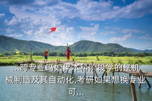 ...跨專業(yè)嗎如果本科階段學(xué)的是機(jī)械制造及其自動(dòng)化,考研如果想換專業(yè)可...
