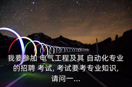 我要參加 電氣工程及其 自動化專業(yè)的招聘 考試, 考試要考專業(yè)知識,請問一...
