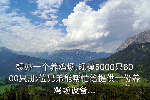 想辦一個(gè)養(yǎng)雞場(chǎng),規(guī)模5000只8000只,那位兄弟能幫忙給提供一份養(yǎng)雞場(chǎng)設(shè)備...