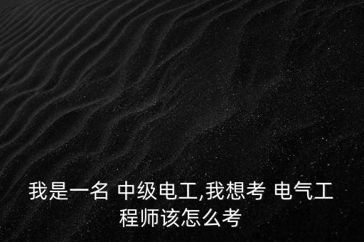 我是一名 中級電工,我想考 電氣工程師該怎么考