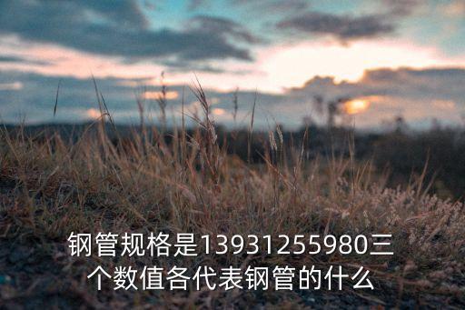 鋼管規(guī)格是13931255980三個(gè)數(shù)值各代表鋼管的什么