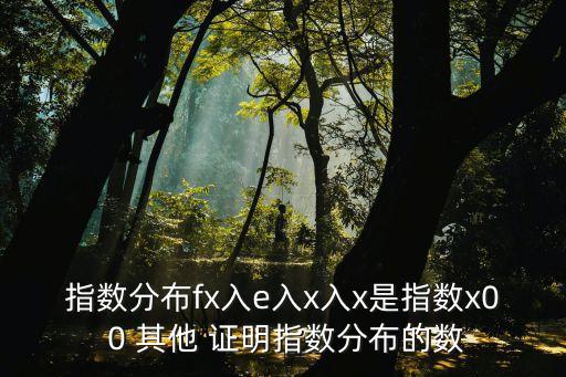 指數(shù)分布fx入e入x入x是指數(shù)x0 0 其他 證明指數(shù)分布的數(shù)