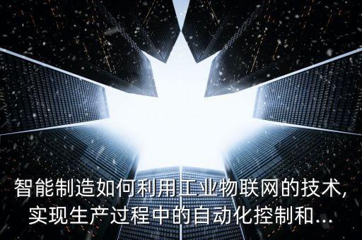 智能制造如何利用工業(yè)物聯(lián)網(wǎng)的技術(shù),實(shí)現(xiàn)生產(chǎn)過(guò)程中的自動(dòng)化控制和...