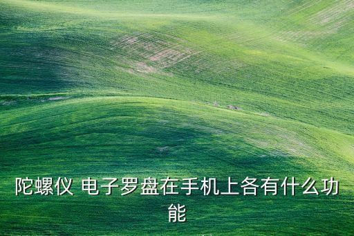陀螺儀 電子羅盤在手機上各有什么功能