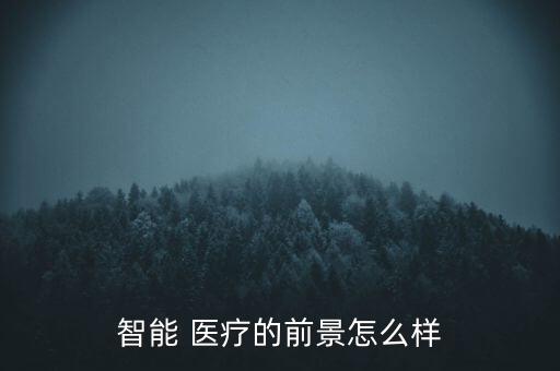 智能 醫(yī)療的前景怎么樣
