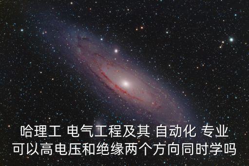哈理工 電氣工程及其 自動化 專業(yè)可以高電壓和絕緣兩個方向同時學嗎