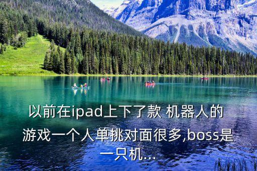 以前在ipad上下了款 機(jī)器人的 游戲一個(gè)人單挑對(duì)面很多,boss是一只機(jī)...