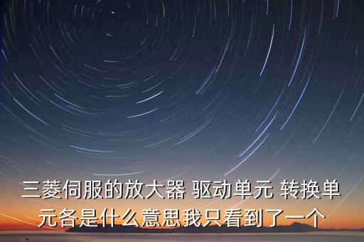 三菱伺服的放大器 驅(qū)動單元 轉(zhuǎn)換單元各是什么意思我只看到了一個