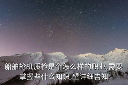 船舶輪機質(zhì)檢是個怎么樣的職業(yè),需要掌握些什么知識,望詳細告知