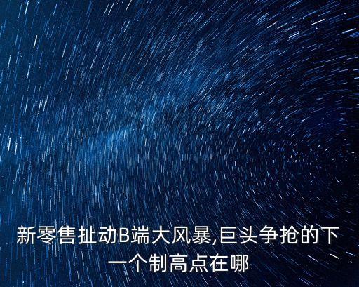 新零售扯動B端大風(fēng)暴,巨頭爭搶的下一個(gè)制高點(diǎn)在哪