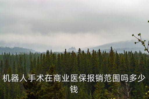 機(jī)器人手術(shù)在商業(yè)醫(yī)保報(bào)銷范圍嗎多少錢