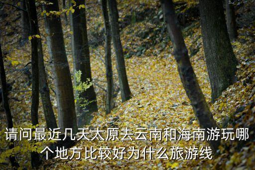 請問最近幾天太原去云南和海南游玩哪個地方比較好為什么旅游線