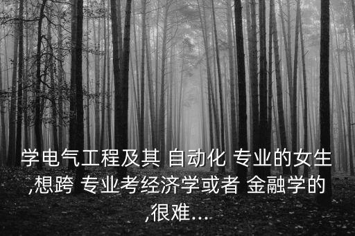 學(xué)電氣工程及其 自動(dòng)化 專業(yè)的女生,想跨 專業(yè)考經(jīng)濟(jì)學(xué)或者 金融學(xué)的,很難...