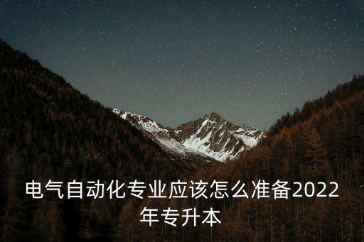 電氣自動化專業(yè)應(yīng)該怎么準(zhǔn)備2022年專升本