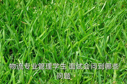  物流專業(yè)管理學(xué)生 面試會(huì)問到哪些問題
