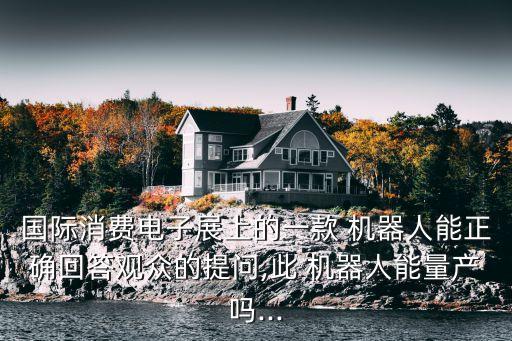 國際消費電子展上的一款 機器人能正確回答觀眾的提問,此 機器人能量產嗎...